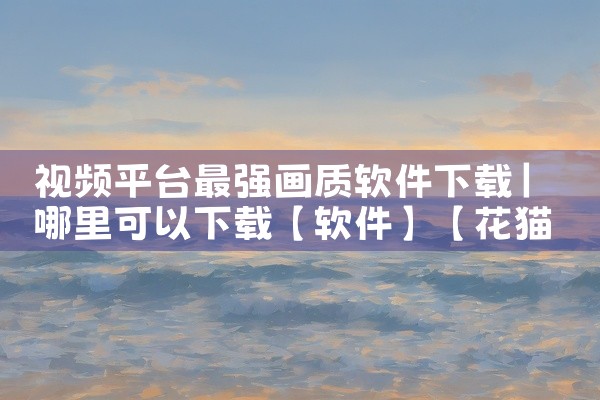 视频平台最强画质软件下载