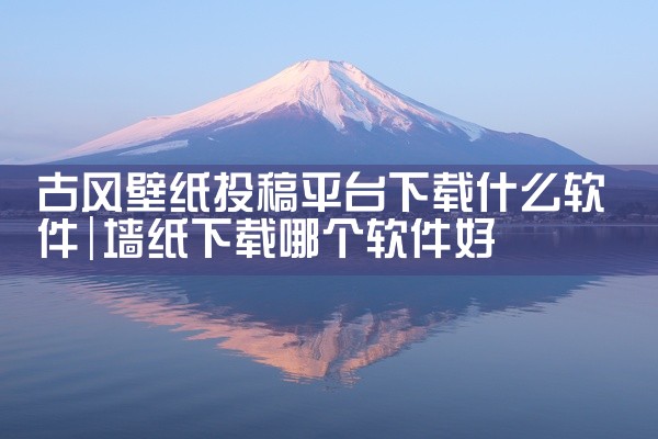 古风壁纸投稿平台下载什么软件