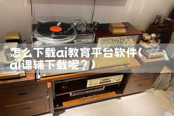 怎么下载ai教育平台软件